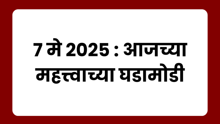 7 मे 2025 : आजच्या महत्त्वाच्या घडामोडी